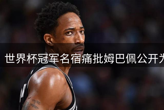 世界杯冠军名宿痛批姆巴佩公开为金球奖造势：幼稚又可悲！